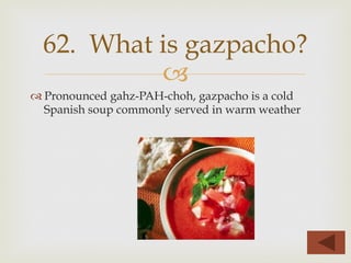 –
™ Pronounced gahz-PAH-choh, gazpacho is a cold
Spanish soup commonly served in warm weather
62. What is gazpacho?
 