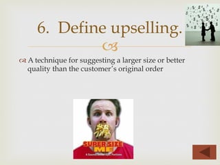 –
™ A technique for suggesting a larger size or better
quality than the customer’s original order
6. Define upselling.
 