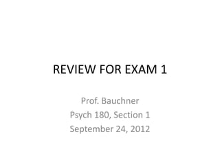 REVIEW FOR EXAM 1

     Prof. Bauchner
  Psych 180, Section 1
  September 24, 2012
 