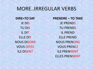 MORE..IRREGULAR VERBS
DIRE=TO SAY   PRENDRE – TO TAKE
    JE DIS          JE PRENDS
    TU DIS         TU PRENDS
    IL DIT           IL PREND
   ELLE DIT        ELLE PREND
NOUS DISONS     NOUS PRENONS
 VOUS DITES      VOUS PRENEZ
 ILS DISENT      ILS PRENNENT
               ELLES PRENNENT
 
