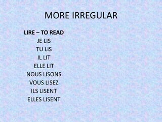 MORE IRREGULAR
LIRE – TO READ
      JE LIS
     TU LIS
      IL LIT
    ELLE LIT
 NOUS LISONS
  VOUS LISEZ
   ILS LISENT
 ELLES LISENT
 