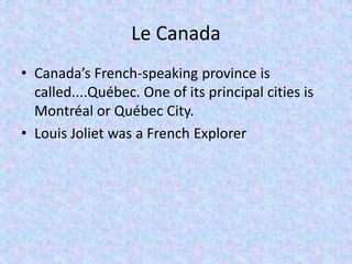 Le Canada
• Canada’s French-speaking province is
  called....Québec. One of its principal cities is
  Montréal or Québec City.
• Louis Joliet was a French Explorer
 