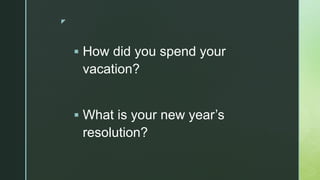 z
 How did you spend your
vacation?
 What is your new year’s
resolution?
 