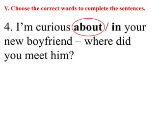 V. Choose the correct words to complete the sentences.
4. I’m curious about / in your
new boyfriend – where did
you meet him?
 