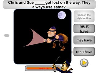 can’t have
may have
must
have
Chris and Sue _____got lost on the way. They
always use satnav.
Click on the
right option
TIME’S UP
 