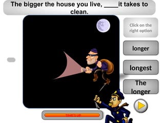 The
longer
longest
longer
The bigger the house you live, ____it takes to
clean.
Click on the
right option
TIME’S UP
 