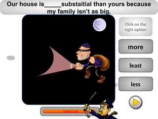 less
least
more
Our house is_____substaitial than yours because
my family isn’t as big.
Click on the
right option
TIME’S UP
 