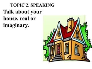 TOPIC 2. SPEAKING
Talk about your
house, real or
imaginary.
 