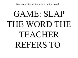 GAME: SLAP
THE WORD THE
TEACHER
REFERS TO
Teacher writes all the words on the board
 