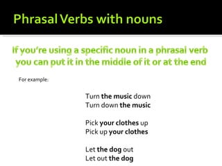 For example:


               Turn the music down
               Turn down the music

               Pick your clothes up
               Pick up your clothes

               Let the dog out
               Let out the dog
 