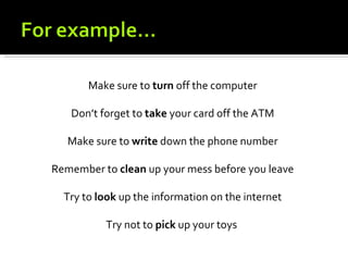 Make sure to turn off the computer

   Don’t forget to take your card off the ATM

   Make sure to write down the phone number

Remember to clean up your mess before you leave

  Try to look up the information on the internet

          Try not to pick up your toys
 