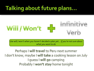 Use will / won’t when you haven’t decided a plan yet… If you’re not sure about
                            what you want to do
 