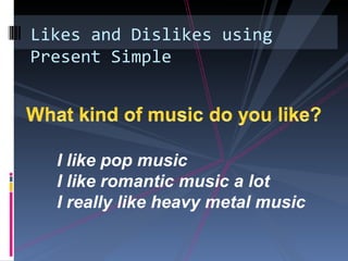 Likes and Dislikes using
Present Simple




  I like pop music
  I like romantic music a lot
  I really like heavy metal music
 