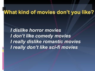 I dislike horror movies
I don’t like comedy movies
I really dislike romantic movies
I really don’t like sci-fi movies
 