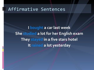 Affirmative Sentences


         I bought a car last week
  She studied a lot for her English exam
    They stayed in a five stars hotel
         It rained a lot yesterday
 