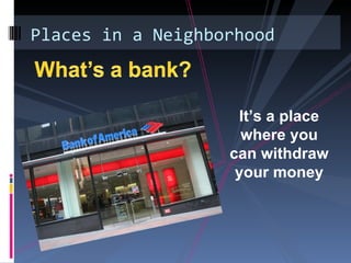 Places in a Neighborhood



                    It’s a place
                     where you
                   can withdraw
                    your money
 