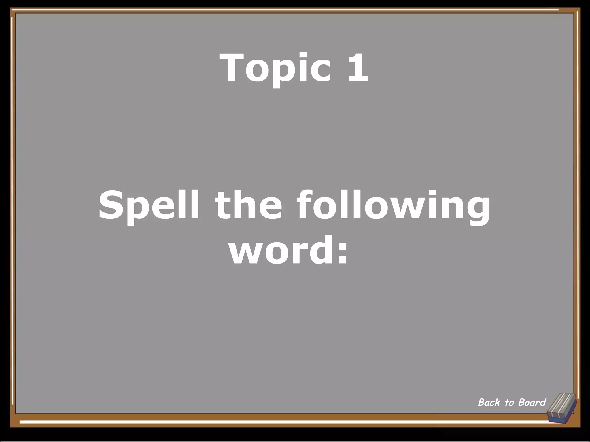 Topic 1


Spell the following
       word:


                  Back to Board
 