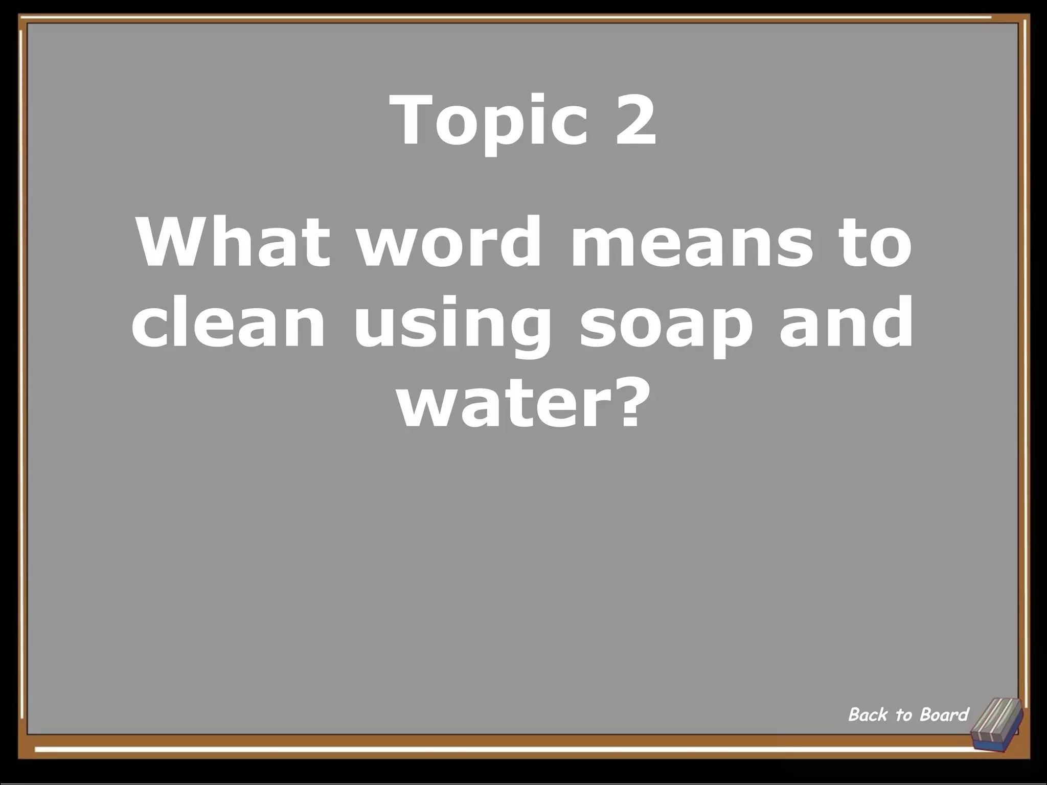 Topic 2
What word means to
clean using soap and
       water?



                  Back to Board
 