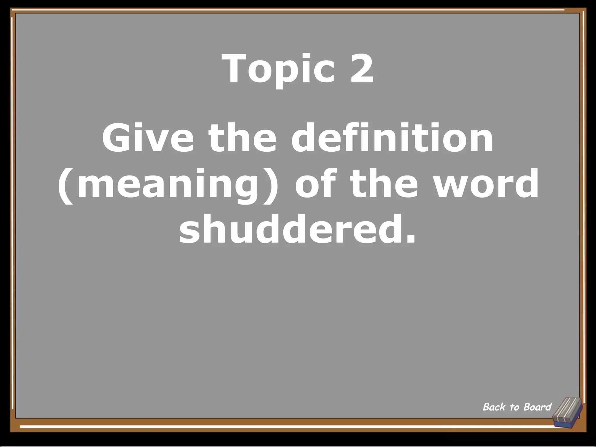 Topic 2
  Give the definition
(meaning) of the word
     shuddered.



                  Back to Board
 