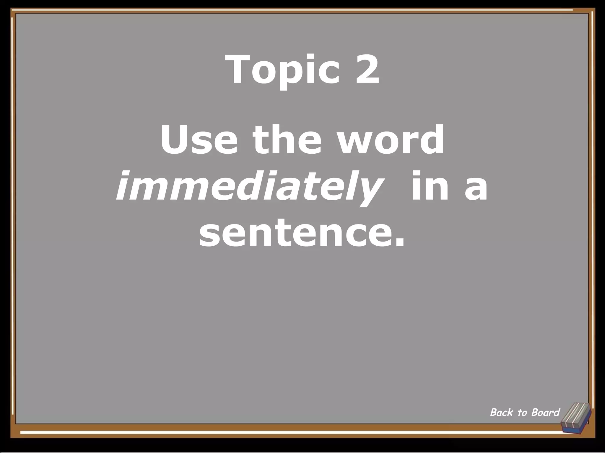 Topic 2
  Use the word
immediately in a
   sentence.



                   Back to Board
 