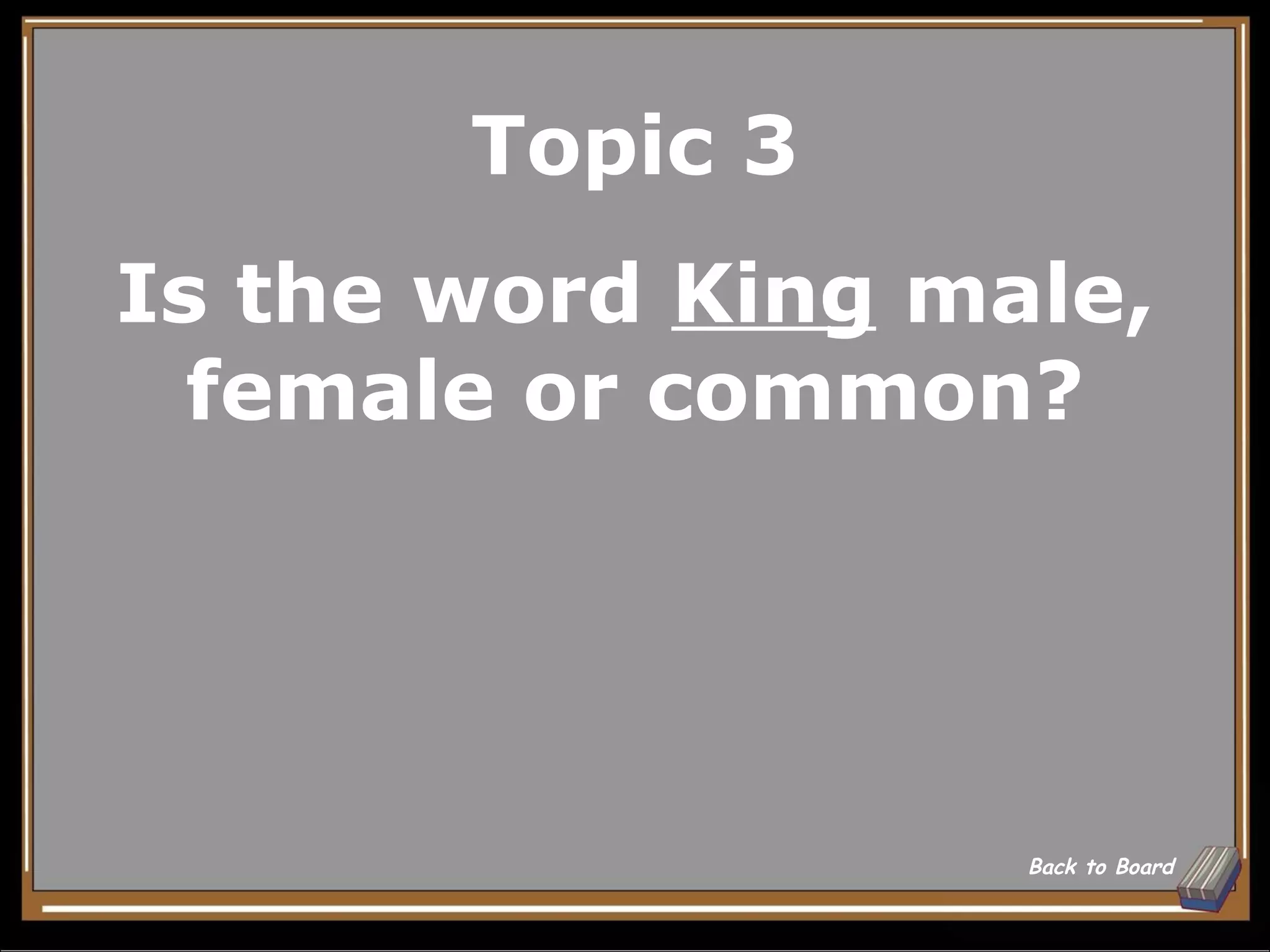 Topic 3
Is the word King male,
  female or common?




                   Back to Board
 