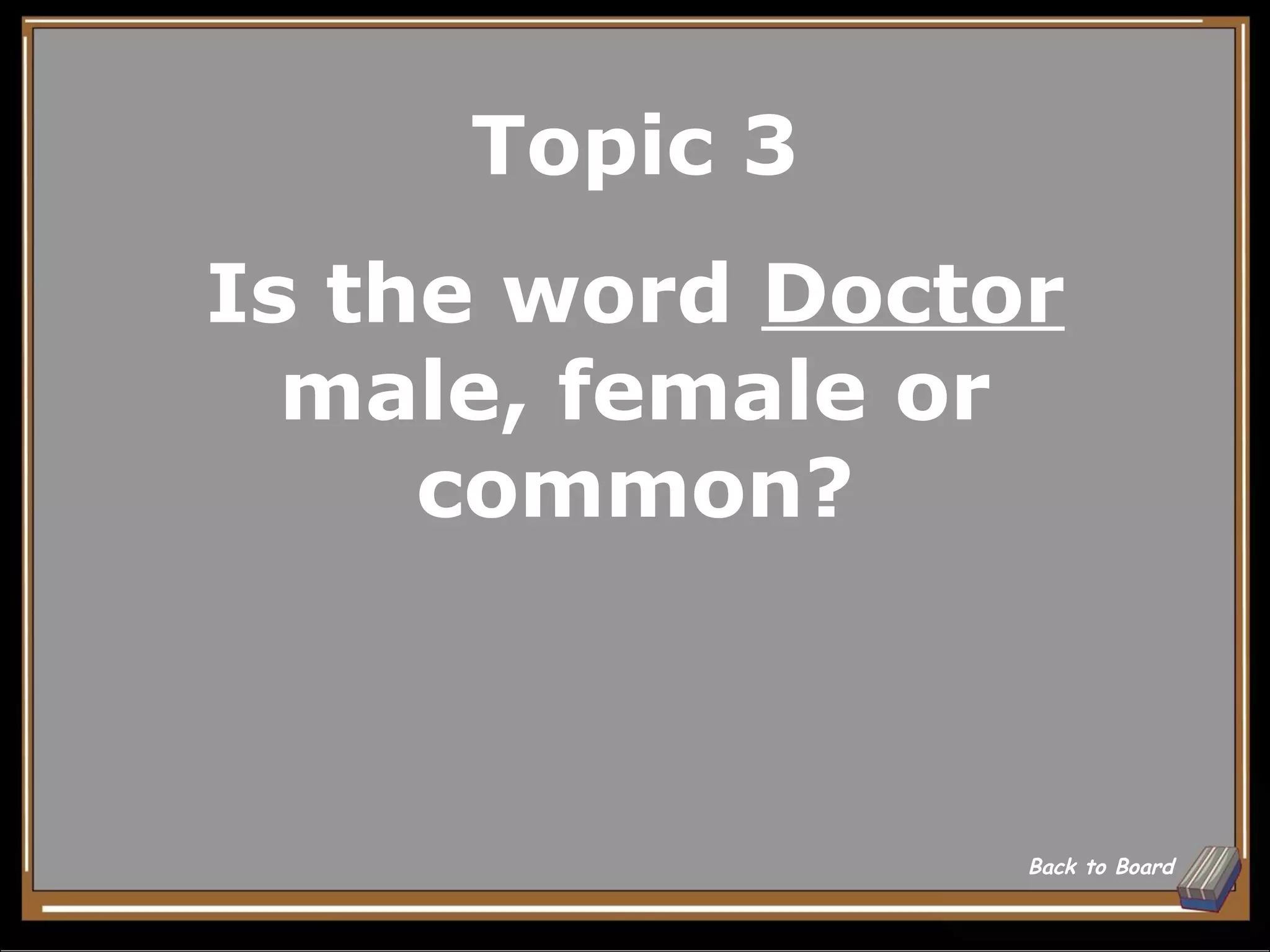 Topic 3
Is the word Doctor
  male, female or
     common?



                 Back to Board
 