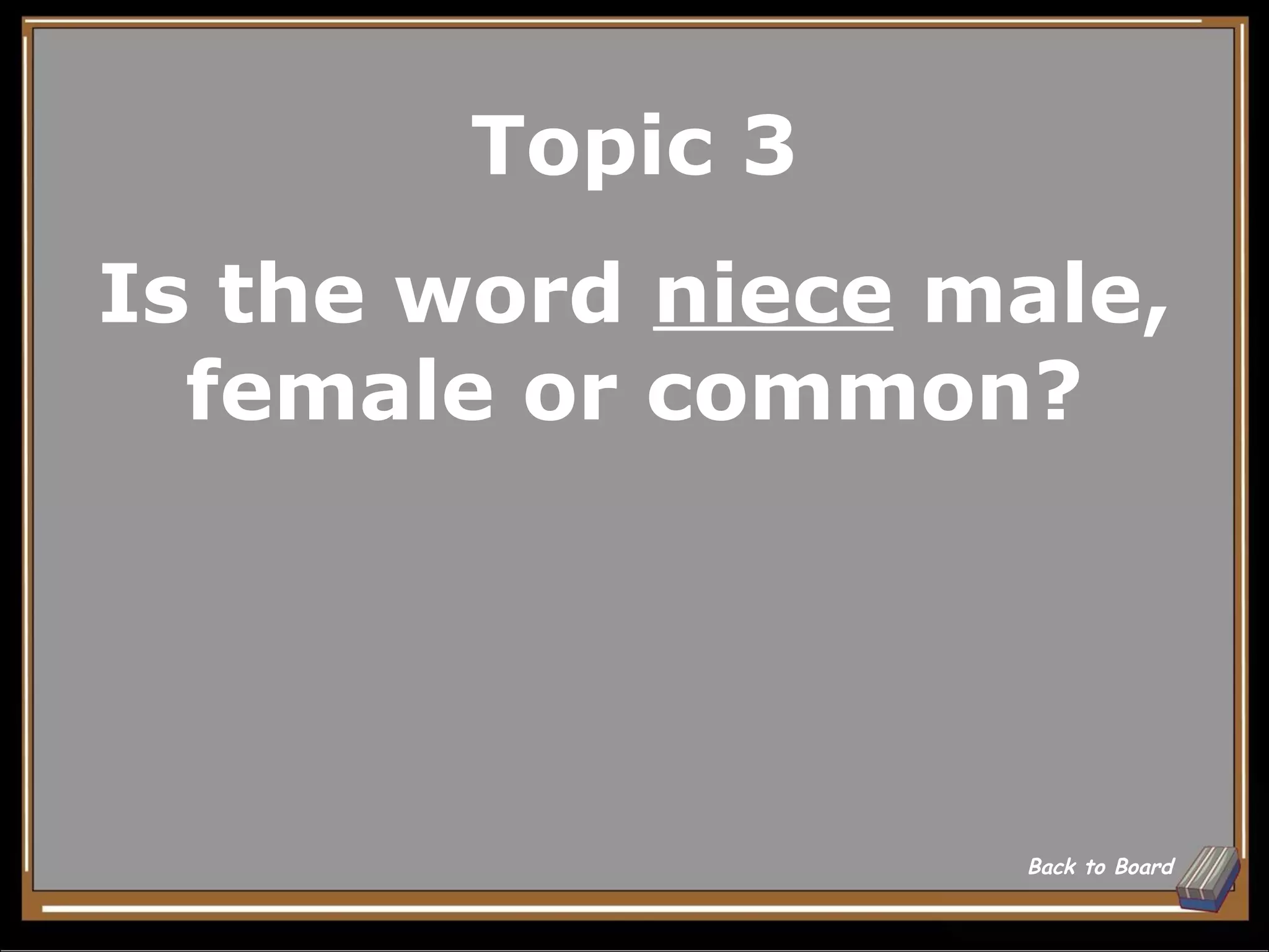 Topic 3
Is the word niece male,
  female or common?




                   Back to Board
 