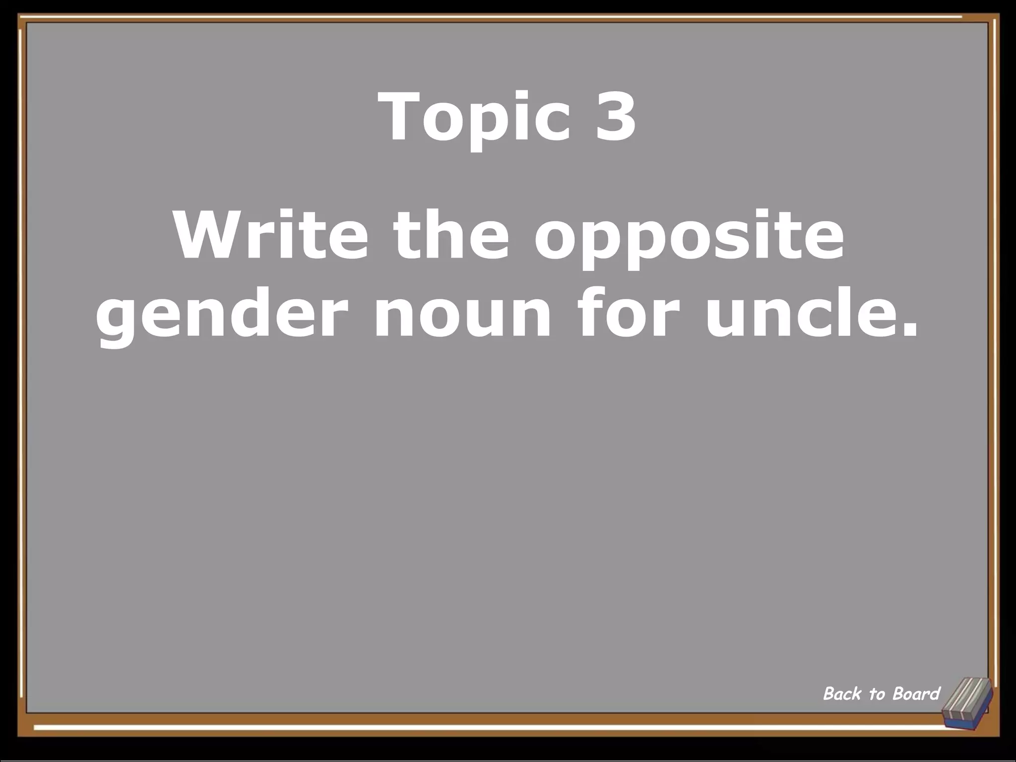 Topic 3
  Write the opposite
gender noun for uncle.




                   Back to Board
 