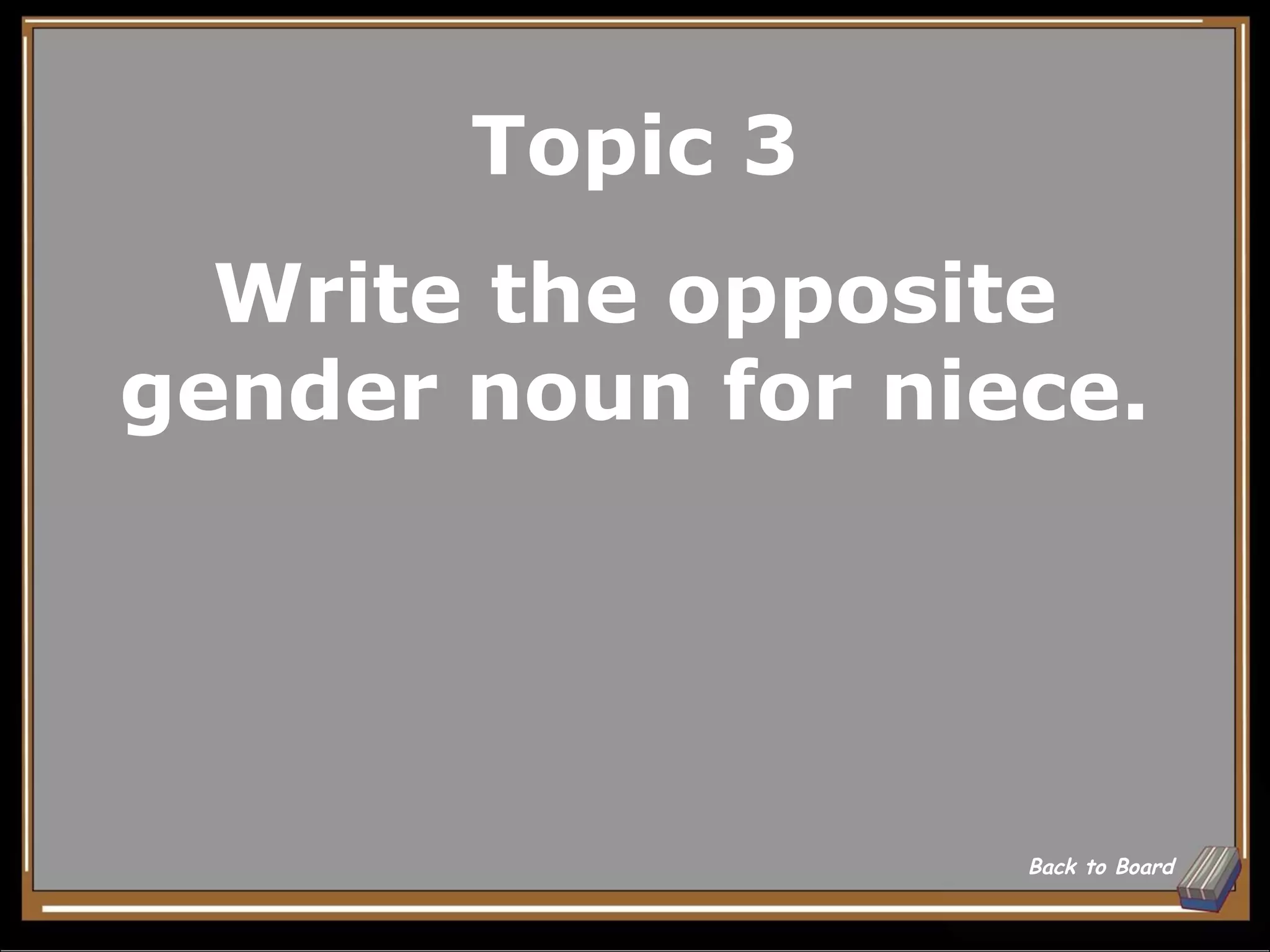 Topic 3
  Write the opposite
gender noun for niece.




                   Back to Board
 