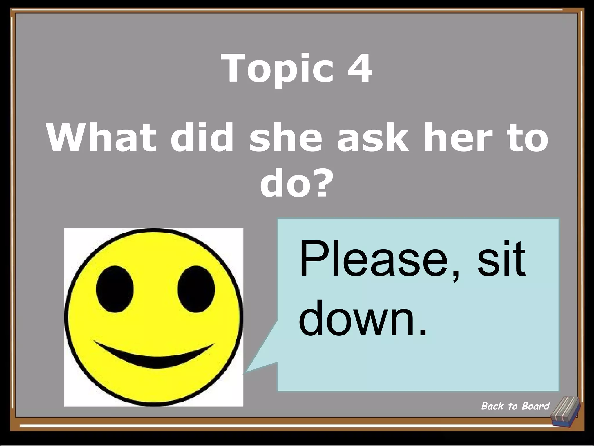 Topic 4
What did she ask her to
         do?

           Please, sit
           down.
                   Back to Board
 