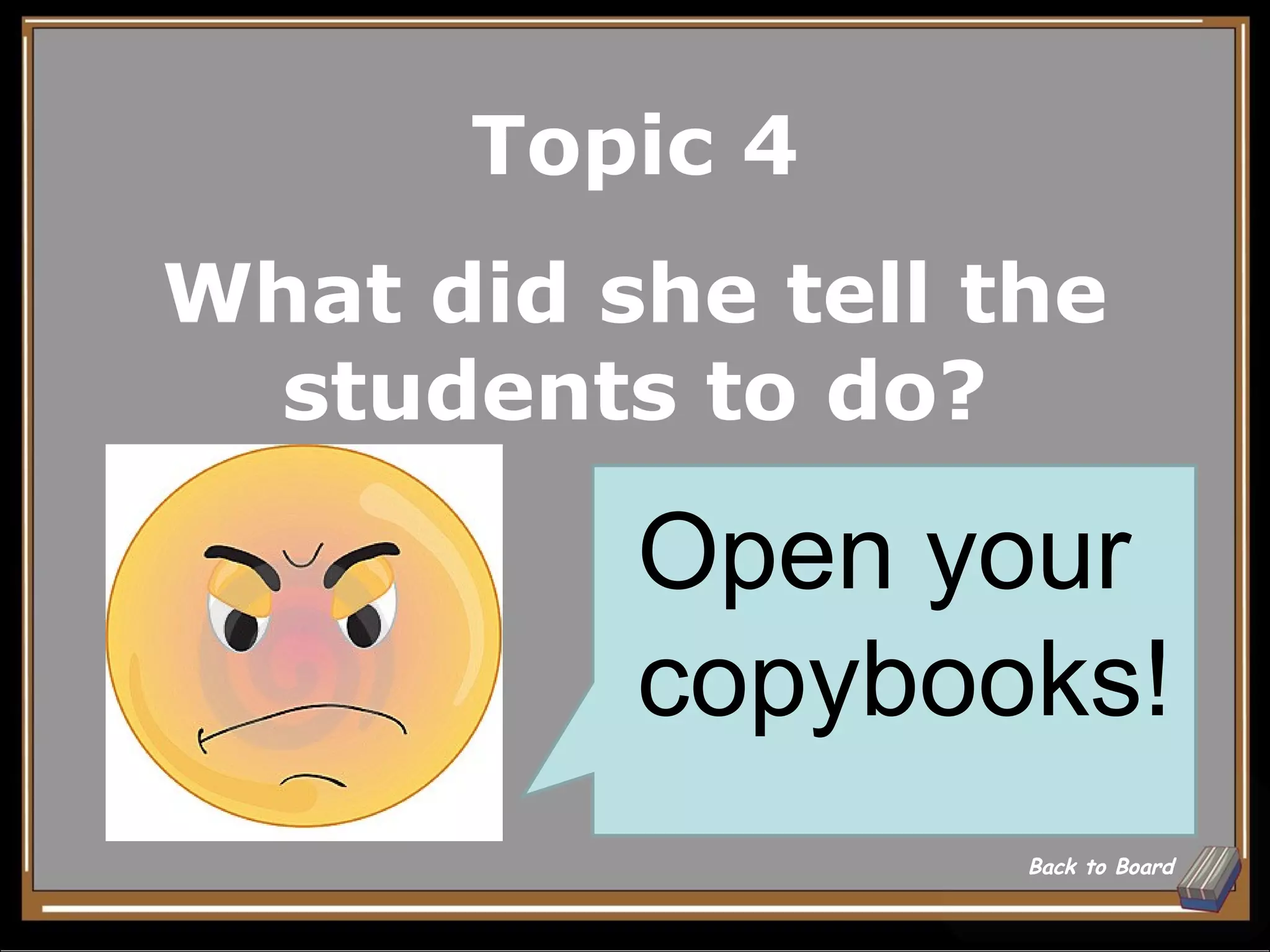 Topic 4
What did she tell the
 students to do?

          Open your
          copybooks!
                   Back to Board
 