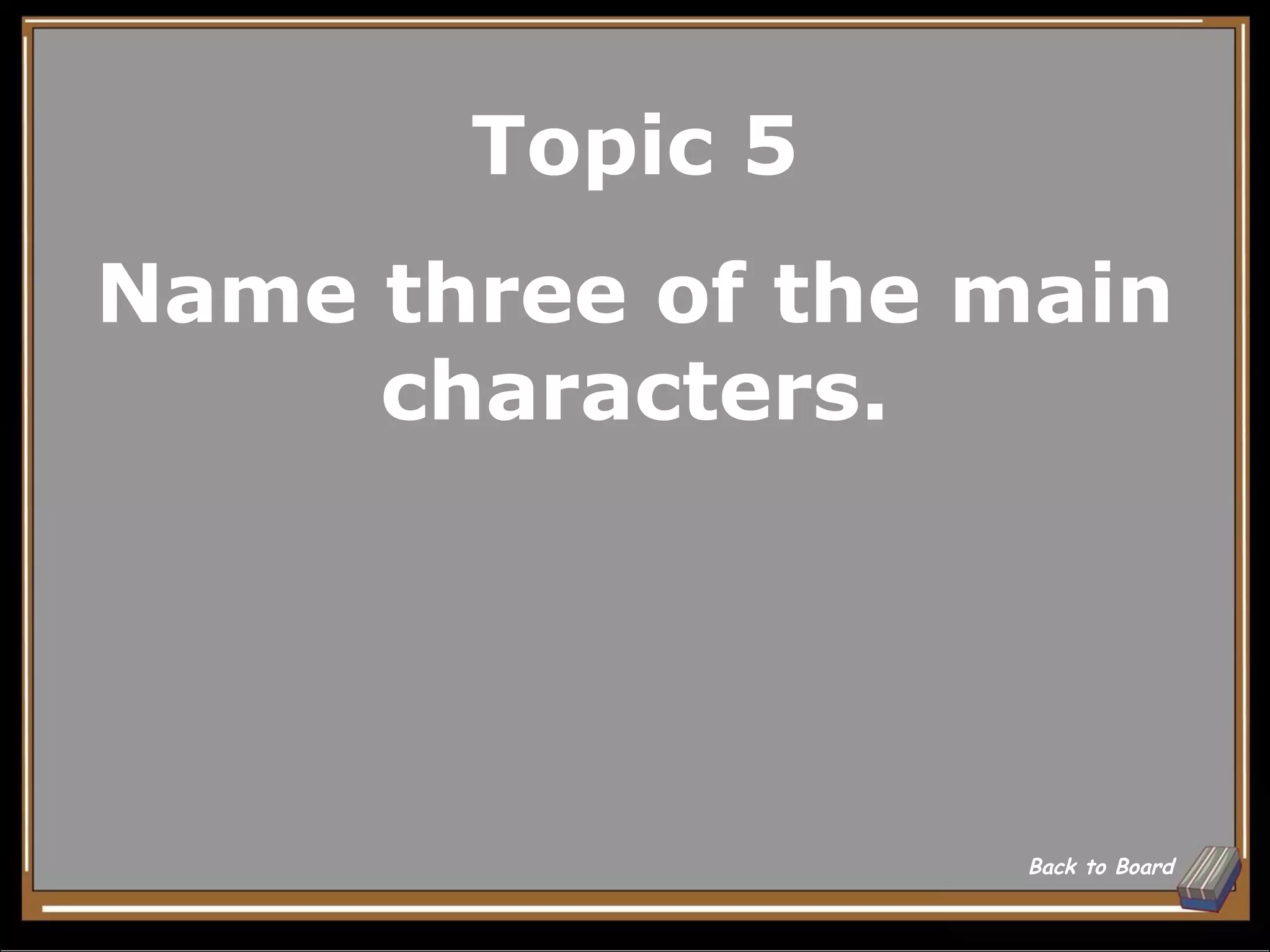 Topic 5
Name three of the main
     characters.




                   Back to Board
 