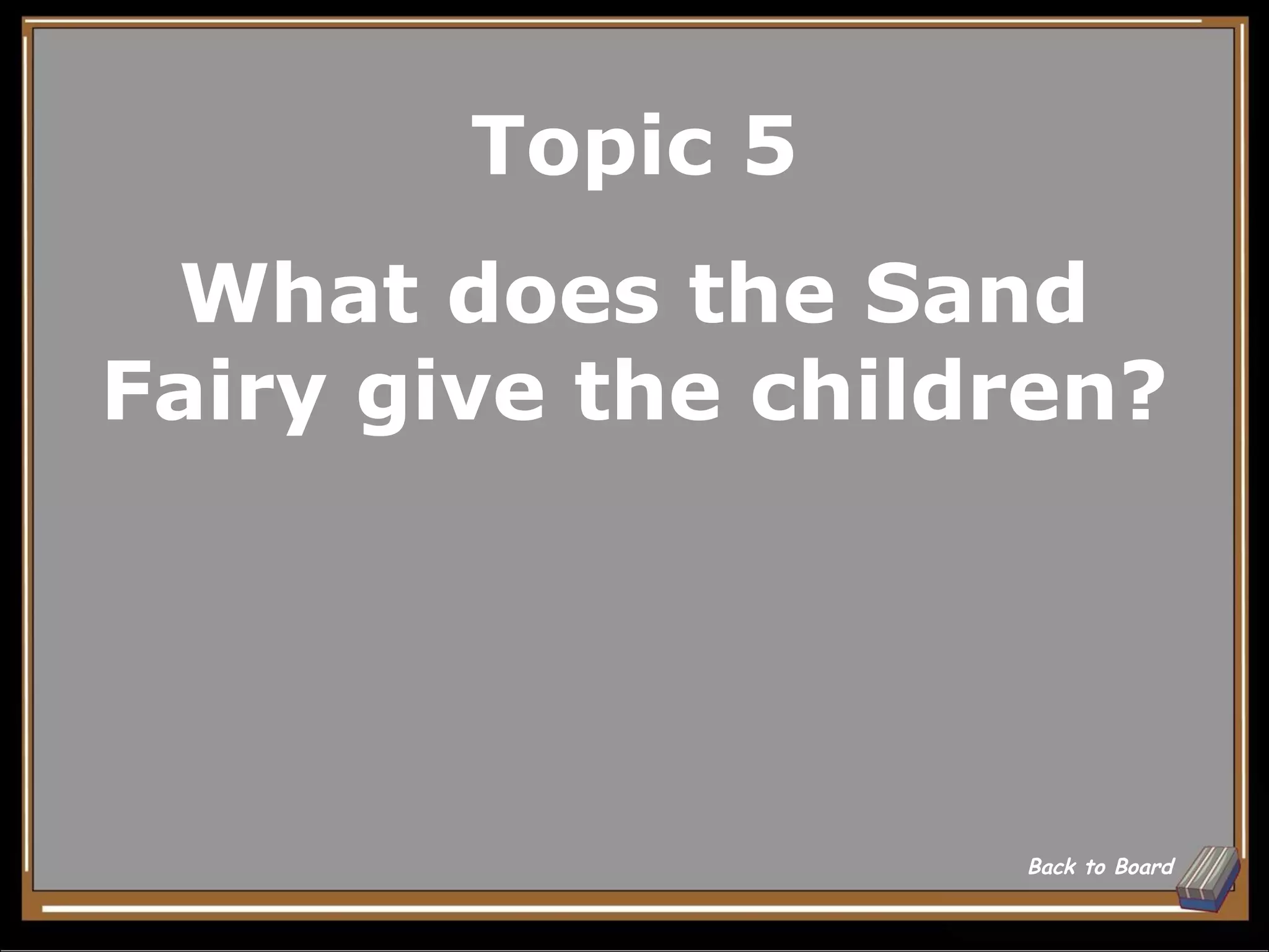 Topic 5
 What does the Sand
Fairy give the children?




                    Back to Board
 