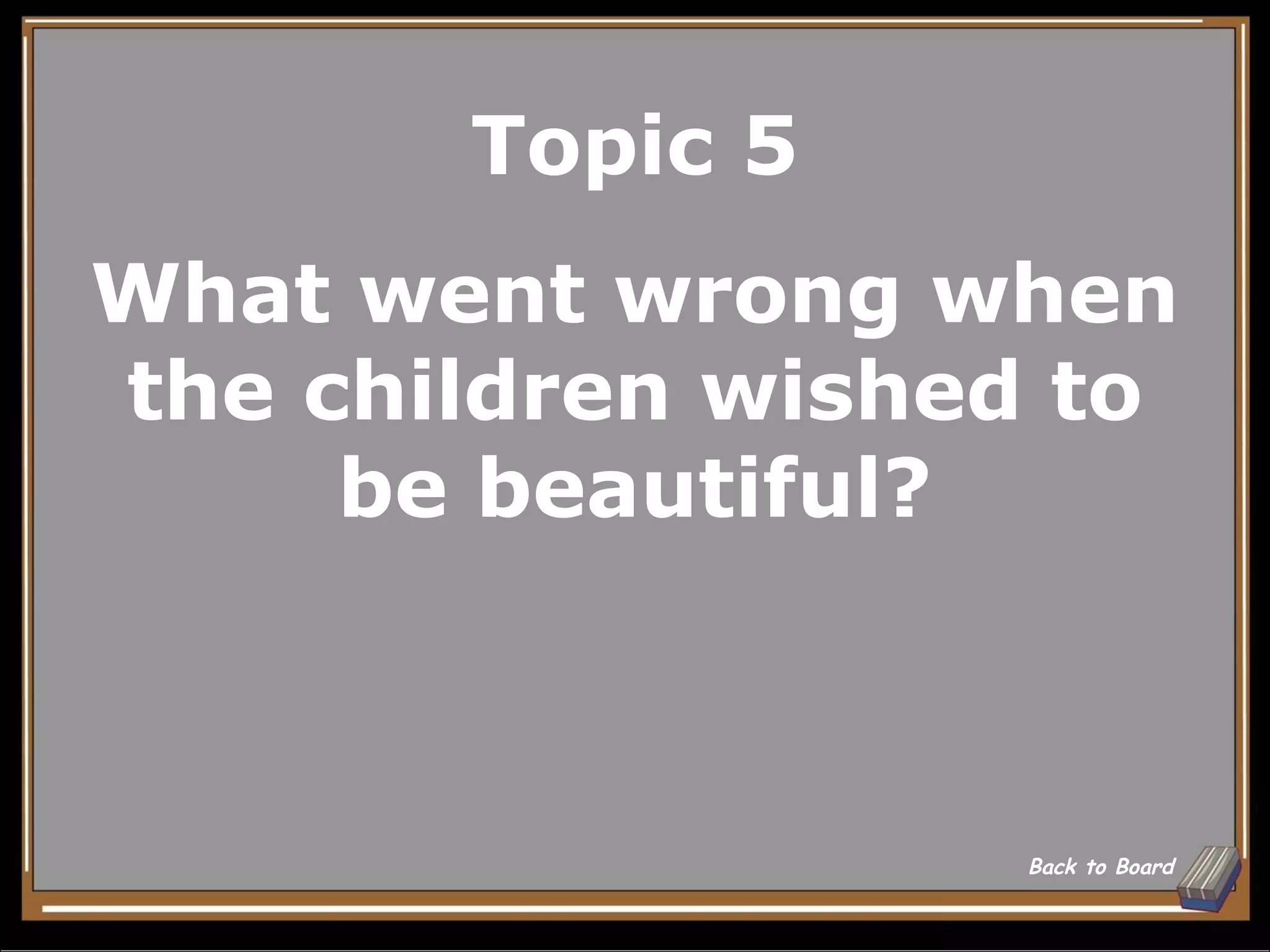 Topic 5
What went wrong when
the children wished to
     be beautiful?



                  Back to Board
 