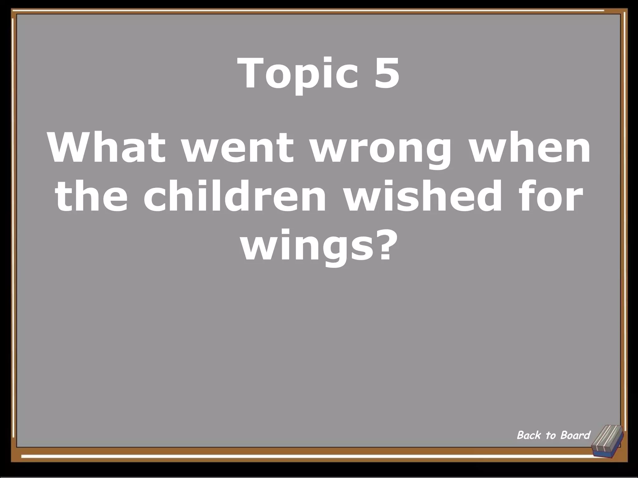 Topic 5
What went wrong when
the children wished for
         wings?



                   Back to Board
 