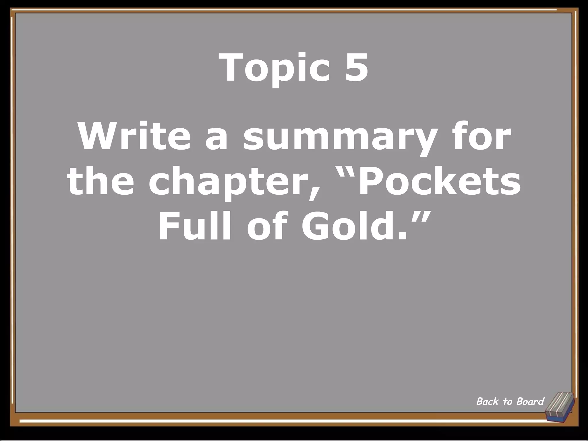 Topic 5
 Write a summary for
the chapter, “Pockets
    Full of Gold.”



                  Back to Board
 