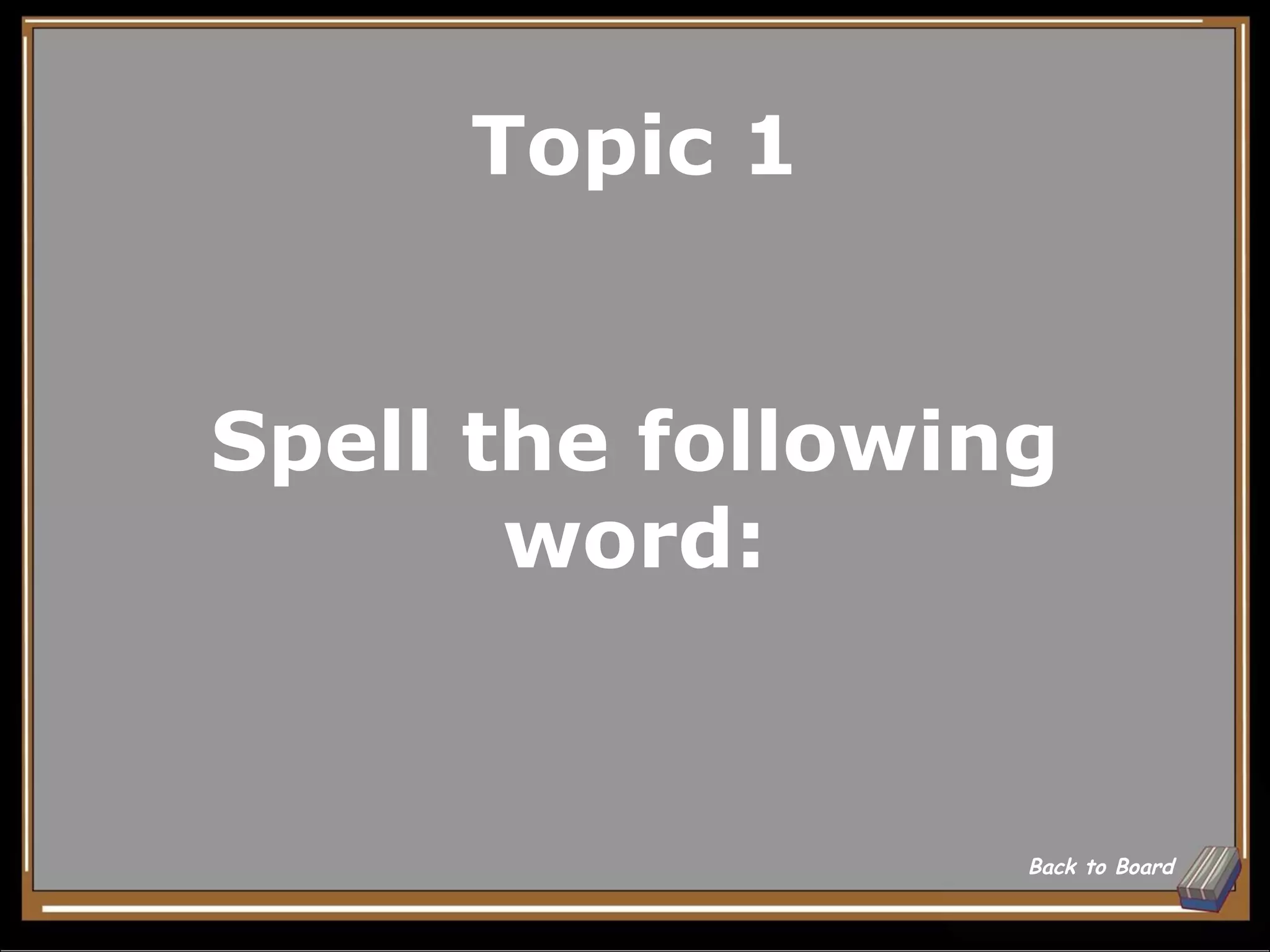 Topic 1


Spell the following
       word:


                  Back to Board
 