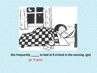 She frequently _____ to bed at 9 o’clock in the evening. (go)
go  goes
 