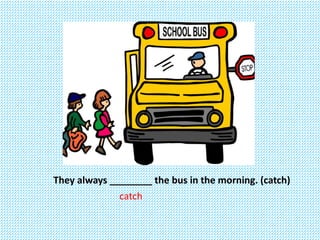 They always ________ the bus in the morning. (catch)
catch
 
