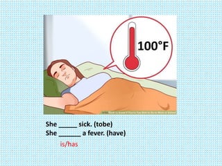 She _____ sick. (tobe)
She ______ a fever. (have)
is/has
 