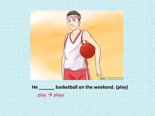 He ______ basketball on the weekend. (play)
play  plays
 