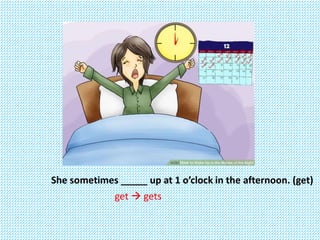 She sometimes _____ up at 1 o’clock in the afternoon. (get)
get  gets
 