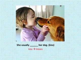 She usually ______ her dog. (kiss)
kiss  kisses
 
