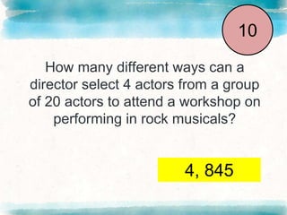How many different ways can a
director select 4 actors from a group
of 20 actors to attend a workshop on
performing in rock musicals?
End
1
2
3
4
5
6
7
8
9
10
4, 845
 