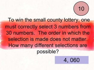 To win the small county lottery, one
must correctly select 3 numbers from
30 numbers. The order in which the
selection is made does not matter.
How many different selections are
possible?
End
1
2
3
4
5
6
7
8
9
10
4, 060
 