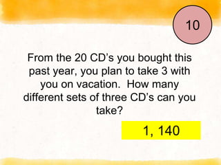 From the 20 CD’s you bought this
past year, you plan to take 3 with
you on vacation. How many
different sets of three CD’s can you
take?
End
1
2
3
4
5
6
7
8
9
10
1, 140
 