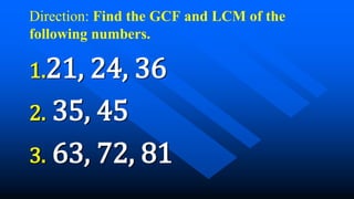 Direction: Find the GCF and LCM of the
following numbers.
1.21, 24, 36
2. 35, 45
3. 63, 72, 81
 