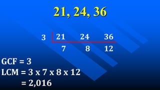 21, 24, 36
21 24 36
7 8 12
3
GCF = 3
LCM = 3 x 7 x 8 x 12
= 2,016
 