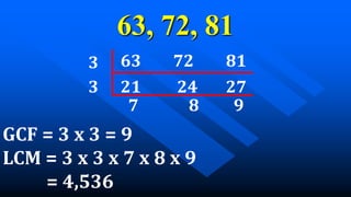 63, 72, 81
63 72 81
21 24 27
7 8 9
3
3
GCF = 3 x 3 = 9
LCM = 3 x 3 x 7 x 8 x 9
= 4,536
 