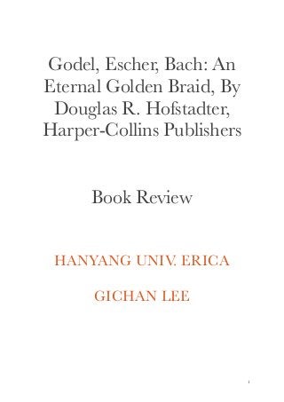 Godel, Escher, Bach: An
Eternal Golden Braid, By
Douglas R. Hofstadter,
Harper-Collins Publishers
Book Review
HANYANG UNIV. ERICA
GICHAN LEE
!1
 